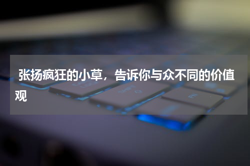  张扬疯狂的小草，告诉你与众不同的价值观