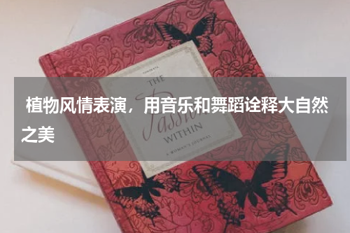  植物风情表演，用音乐和舞蹈诠释大自然之美