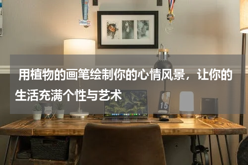  用植物的画笔绘制你的心情风景，让你的生活充满个性与艺术