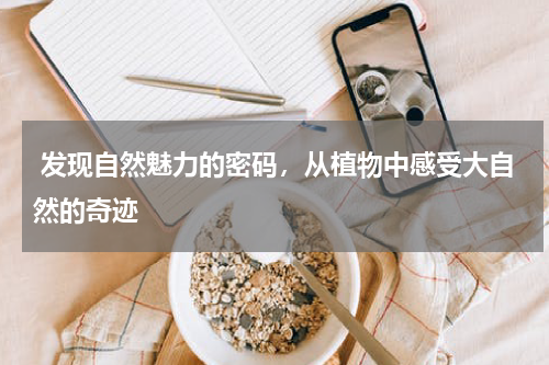  发现自然魅力的密码，从植物中感受大自然的奇迹