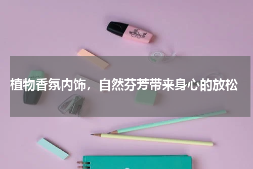  植物香氛内饰，自然芬芳带来身心的放松