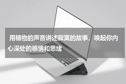  用植物的声音讲述寂寞的故事，唤起你内心深处的感情和思绪