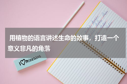  用植物的语言讲述生命的故事，打造一个意义非凡的角落