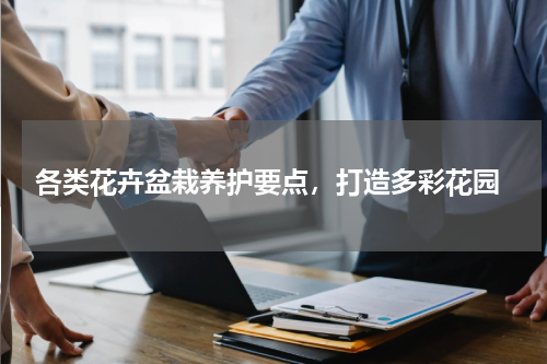  各类花卉盆栽养护要点，打造多彩花园