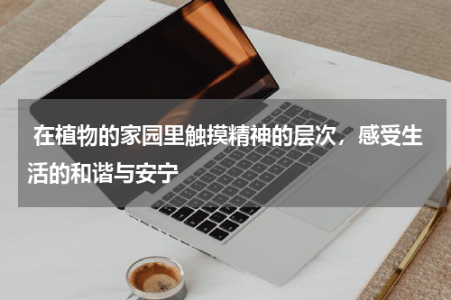  在植物的家园里触摸精神的层次，感受生活的和谐与安宁