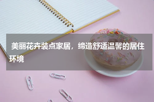  美丽花卉装点家居，缔造舒适温馨的居住环境