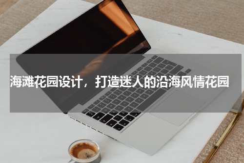  海滩花园设计，打造迷人的沿海风情花园