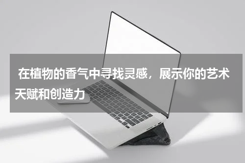  在植物的香气中寻找灵感，展示你的艺术天赋和创造力