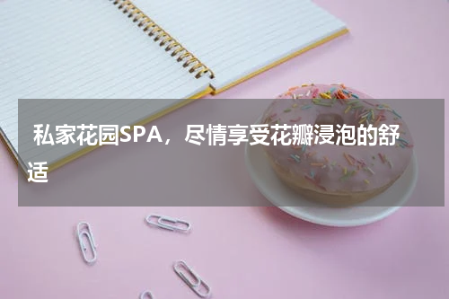 私家花园SPA，尽情享受花瓣浸泡的舒适