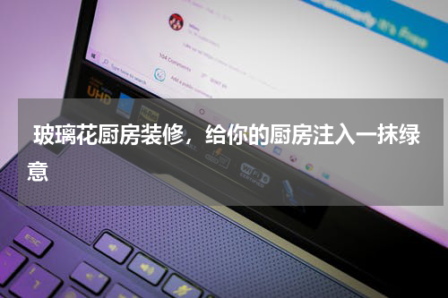  玻璃花厨房装修，给你的厨房注入一抹绿意