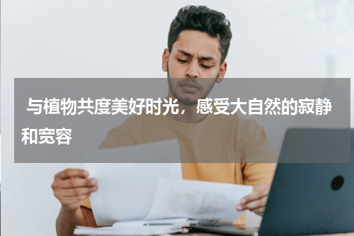  与植物共度美好时光，感受大自然的寂静和宽容