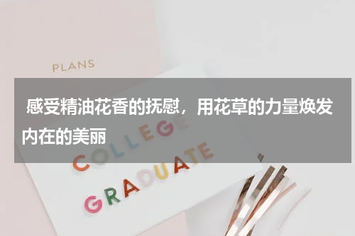  感受精油花香的抚慰，用花草的力量焕发内在的美丽