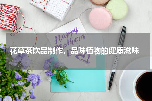  花草茶饮品制作，品味植物的健康滋味