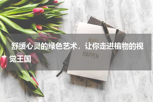  舒缓心灵的绿色艺术，让你走进植物的视觉王国
