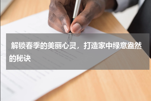  解锁春季的美丽心灵，打造家中绿意盎然的秘诀
