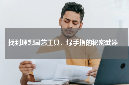  找到理想园艺工具，绿手指的秘密武器