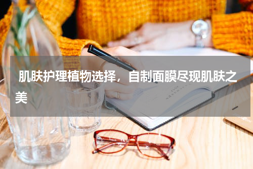  肌肤护理植物选择，自制面膜尽现肌肤之美
