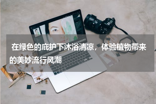  在绿色的庇护下沐浴清凉，体验植物带来的美妙流行风潮