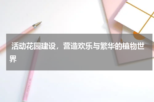  活动花园建设，营造欢乐与繁华的植物世界