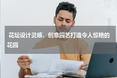  花坛设计灵感，创意园艺打造令人惊艳的花园