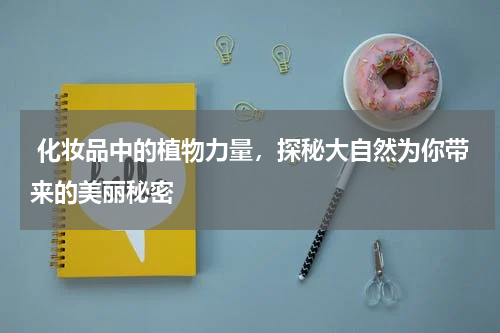  化妆品中的植物力量，探秘大自然为你带来的美丽秘密