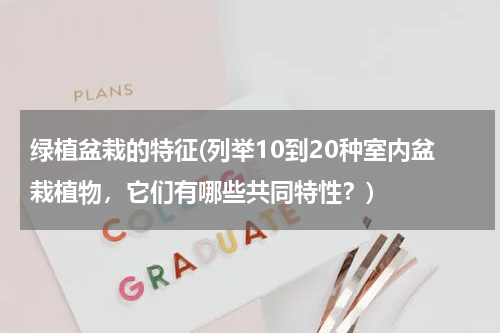 绿植盆栽的特征(列举10到20种室内盆栽植物，它们有哪些共同特性？)