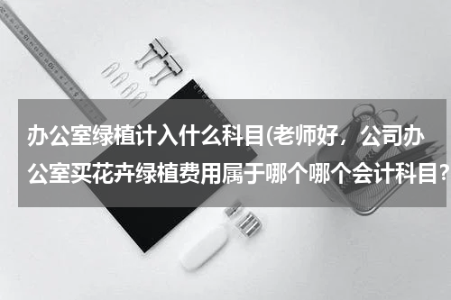 办公室绿植计入什么科目(老师好，公司办公室买花卉绿植费用属于哪个哪个会计科目？)