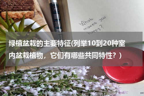绿植盆栽的主要特征(列举10到20种室内盆栽植物，它们有哪些共同特性？)