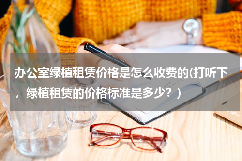 办公室绿植租赁价格是怎么收费的(打听下，绿植租赁的价格标准是多少？)