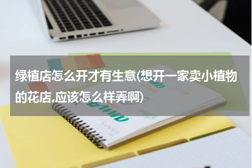 绿植店怎么开才有生意(想开一家卖小植物的花店,应该怎么样弄啊)