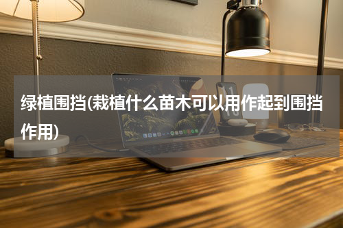 绿植围挡(栽植什么苗木可以用作起到围挡作用)