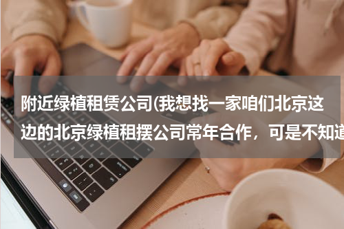 附近绿植租赁公司(我想找一家咱们北京这边的北京绿植租摆公司常年合作，可是不知道该怎么谈，请有经验人士告知一二？)