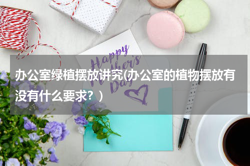 办公室绿植摆放讲究(办公室的植物摆放有没有什么要求？)