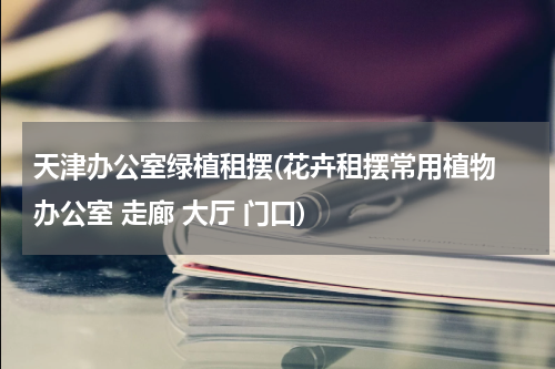 天津办公室绿植租摆(花卉租摆常用植物 办公室 走廊 大厅 门口)
