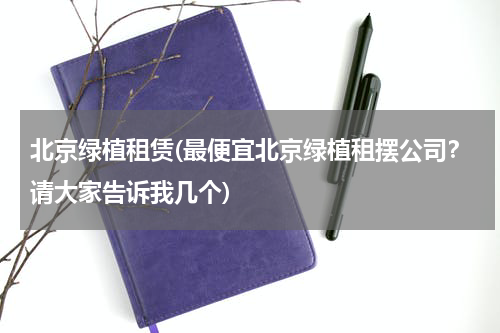 北京绿植租赁(最便宜北京绿植租摆公司？请大家告诉我几个)