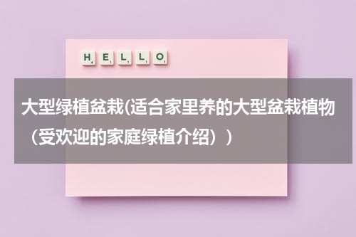 大型绿植盆栽(适合家里养的大型盆栽植物（受欢迎的家庭绿植介绍）)