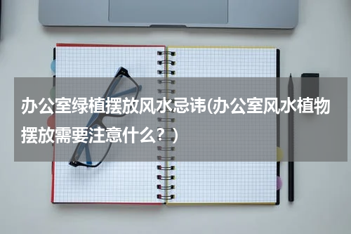 办公室绿植摆放风水忌讳(办公室风水植物摆放需要注意什么？)