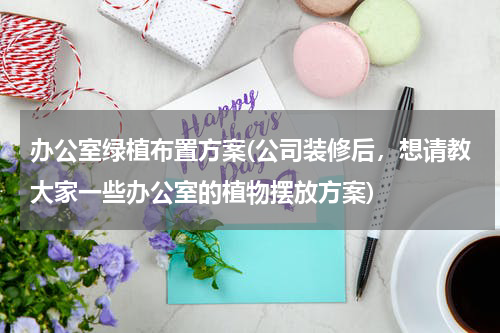办公室绿植布置方案(公司装修后，想请教大家一些办公室的植物摆放方案)