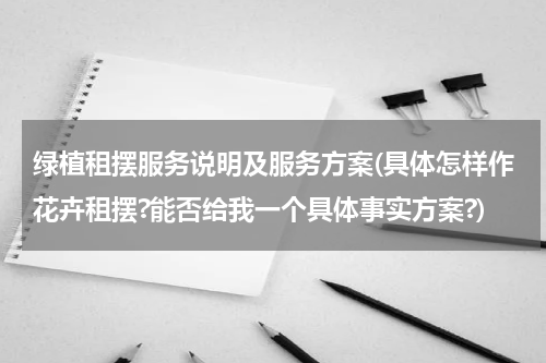 绿植租摆服务说明及服务方案(具体怎样作花卉租摆?能否给我一个具体事实方案?)