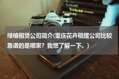 绿植租赁公司简介(重庆花卉租摆公司比较靠谱的是哪家？我想了解一下。)
