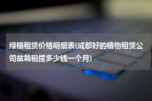 绿植租赁价格明细表(成都好的植物租赁公司盆栽租摆多少钱一个月)