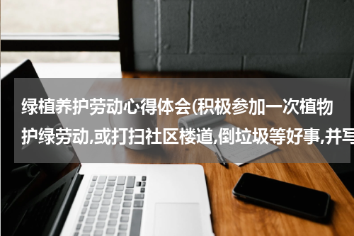 绿植养护劳动心得体会(积极参加一次植物护绿劳动,或打扫社区楼道,倒垃圾等好事,并写好心得体会)