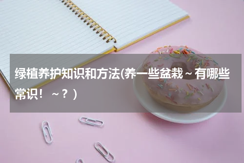 绿植养护知识和方法(养一些盆栽～有哪些常识！～？)