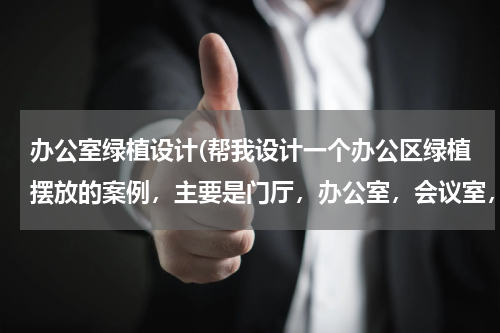 办公室绿植设计(帮我设计一个办公区绿植摆放的案例，主要是门厅，办公室，会议室，老总办公室和贵宾室，好的话我加分，3Q)