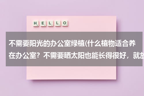 不需要阳光的办公室绿植(什么植物适合养在办公室？不需要晒太阳也能长得很好，就放在办公桌上的)