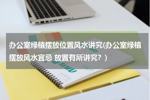 办公室绿植摆放位置风水讲究(办公室绿植摆放风水宜忌 放置有所讲究？)