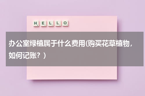 办公室绿植属于什么费用(购买花草植物，如何记账？)
