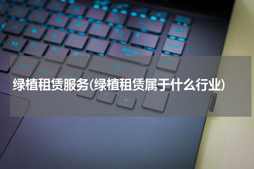 绿植租赁服务(绿植租赁属于什么行业)