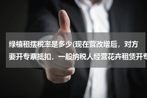绿植租摆税率是多少(现在营改增后，对方要开专票抵扣，一般纳税人经营花卉租赁开专票税率是多少？)