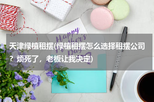 天津绿植租摆(绿植租摆怎么选择租摆公司？烦死了，老板让我决定)